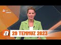 atv ana haber 29 temmuz 2023