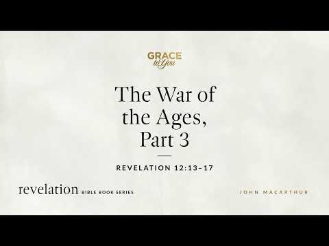 The War of the Ages, Part 3 (Revelation 12:13–17) John MacArthur