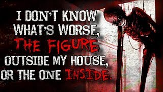 "I don't know what's worse, the figure outside my house, or the one inside" Creepypasta