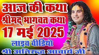 आज की कथा ।। श्रीमद् भागवत कथा #17मई 2025#aniruddhacharyaji !! श्री अनिरुद्ध आचार्य जी महाराज