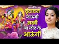 वृन्दावन जाउंगी सखी ना लौट के जाउंगी Vri