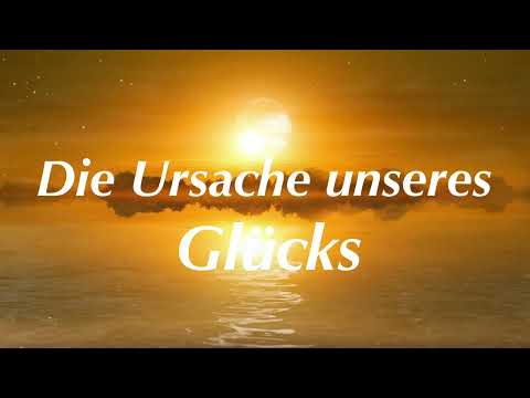 Die Ursache unseres Glücks