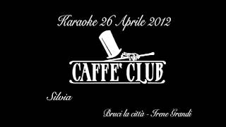 Caffè Club Karaoke Silvia; Bruci la città Irene Grandi