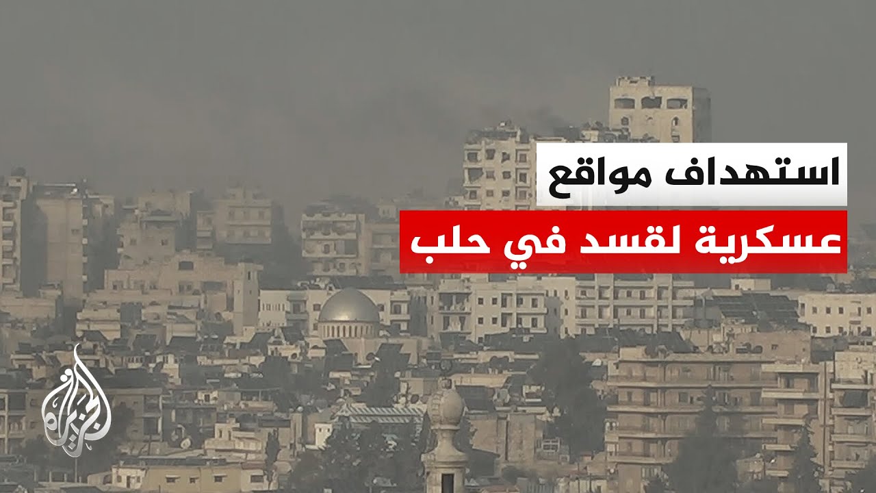مراسل الجزيرة: دمشق تؤكد استهداف مواقع عسكرية في حلب بعد إجلاء 140 ألف مدني