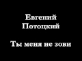 Евгений Потоцкий - Ты меня не зови 