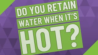 Do you retain water when it