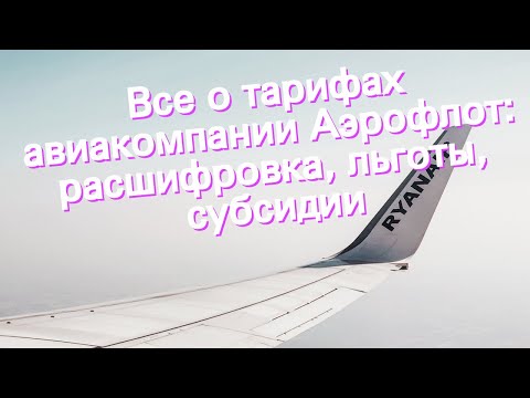 Все о тарифах авиакомпании Аэрофлот: расшифровка, льготы, субсидии