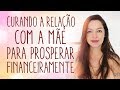 Constelação Familiar - A relação com a mãe e o sucesso financeiro