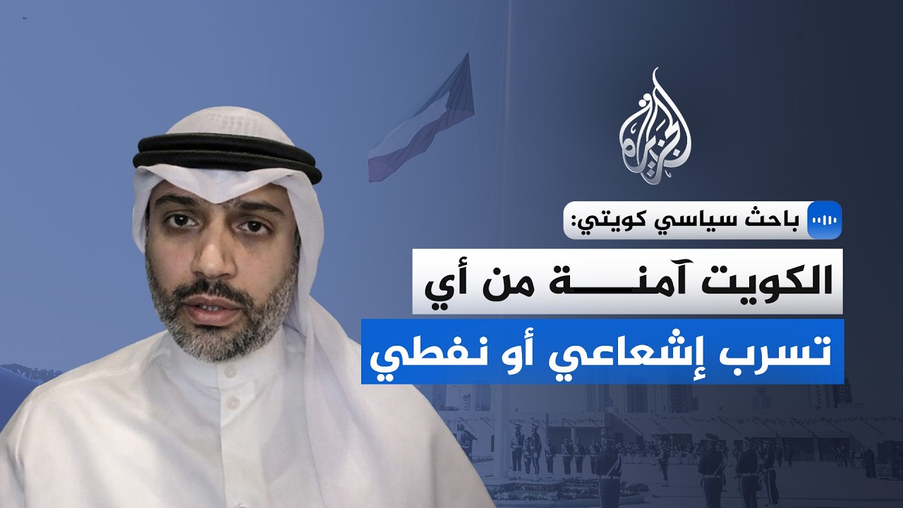 باحث سياسي كويتي للجزيرة: الكويت آمنة من أي تسرب إشعاعي أو نفطي