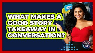 What Makes A Good Story Takeaway In Conversation? - Social Success Club