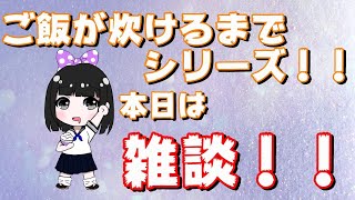 【ご飯炊けるまでシリーズ】本日は雑談☆