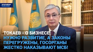 Токаев - о бизнесе: нужно развитие, а законы перегружены, госорганы жестко наказывают МСБ!