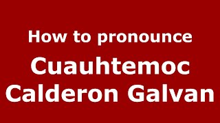 How to pronounce Cuauhtemoc Calderon Galvan