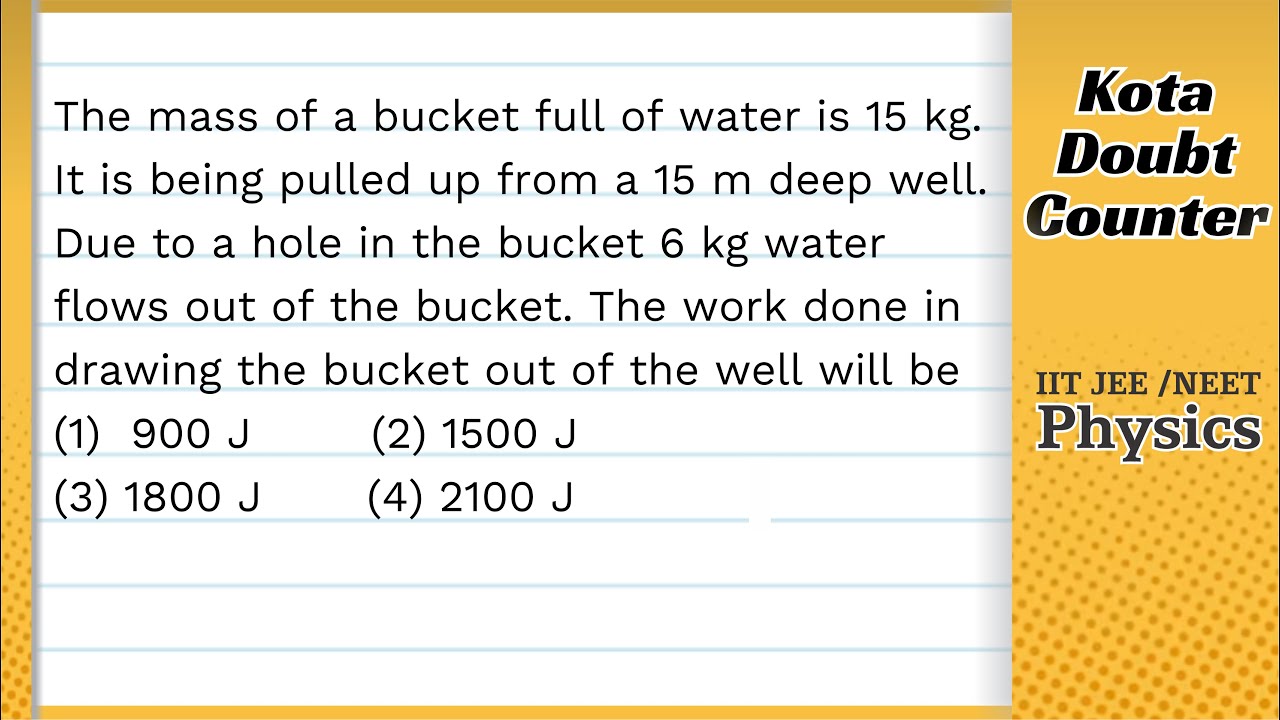 Watch video The mass of a bucket full of water is 15 kg. It is being pulled up from a 15 m deep well. Due to a Now The mass of a bucket full of water is 15 kg. It is being pulled up from a 15 m deep well. Due to a