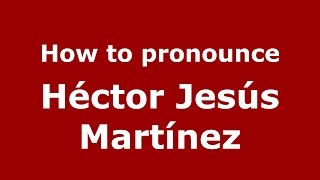 How to pronounce Héctor Jesús Martínez