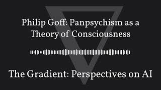 The Gradient Podcast - Philip Goff: Panpsychism as a Theory of Consciousness