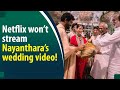 Why is Netflix backing out from streaming Nayanthara’s wedding video?