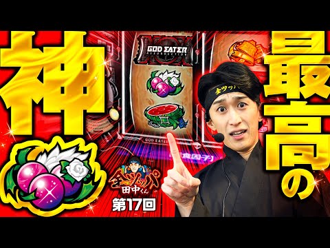 【全ツッパで見せるスマスロゴッドイーターへの愛】全ツッパ田中くん 第17回《田中逆回転》スマスロ ゴッドイーター リザレクション［パチスロ・スロット］