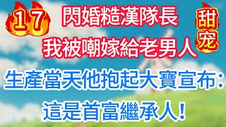第十七集：閃婚糙漢隊長，我被嘲嫁給老男人！生產當天他抱起大寶宣布：這是首富繼承人！#甜宠 #现代言情