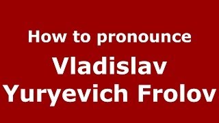 How to pronounce Vladislav Yuryevich Frolov