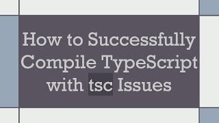 How to Successfully Compile TypeScript with tsc Issues