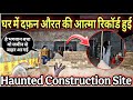 Haunted Construction Site The Spirit Of A Woman Buried In The House Was Recorded At 12 Midnight