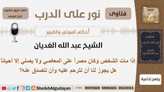 صورة إذا مات الشخص وكان مصراً على المعاصي ولا يصلي إلا أحياناً هل يجوز لنا أن نترحم عليه وأن نتصدق عنه؟