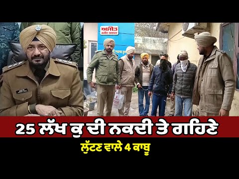 25 ਲੱਖ ਕੁ ਦੀ ਨਕਦੀ ਤੇ ਗਹਿਣੇ ਲੁੱਟਣ ਵਾਲੇ 4 ਕਾਬੂ 