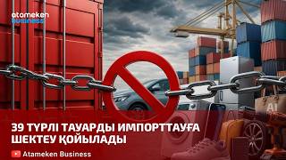 39 түрлі тауарды импорттауға шектеу қойылады