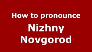 How to pronounce Nizhny Novgorod