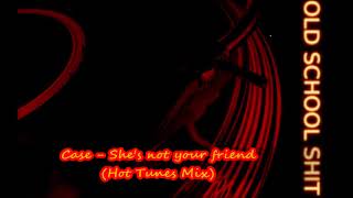 Case -  She&#39;s not your friend (Hot Tunes Mix)