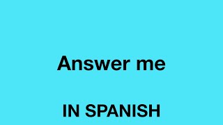 How To Say (Answer me) In Spanish