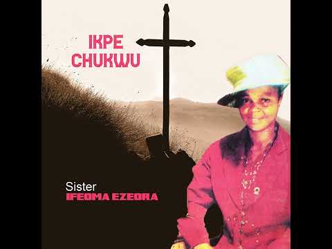 IKPE CHUKWU / IGA EKWE KA OBATA / CHUKWU HURU UWA N’ANYA – Sister Ifeoma Ezeora