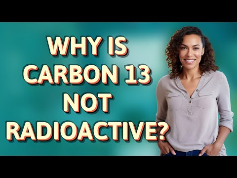 Why is carbon 13 not radioactive?