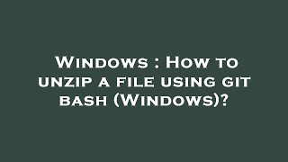Windows : How to unzip a file using git bash (Windows)?