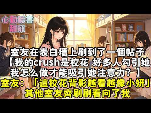 室友在表白牆上刷到了一個帖子。【我的crush是校花，好多人勾引她，我怎麼做才能吸引她注意力？】室友：「這校花的背影怎麼越看越像小妍？」其他室友齊刷刷看向了我。#小說 #有聲書 #甜寵小說 #甜寵