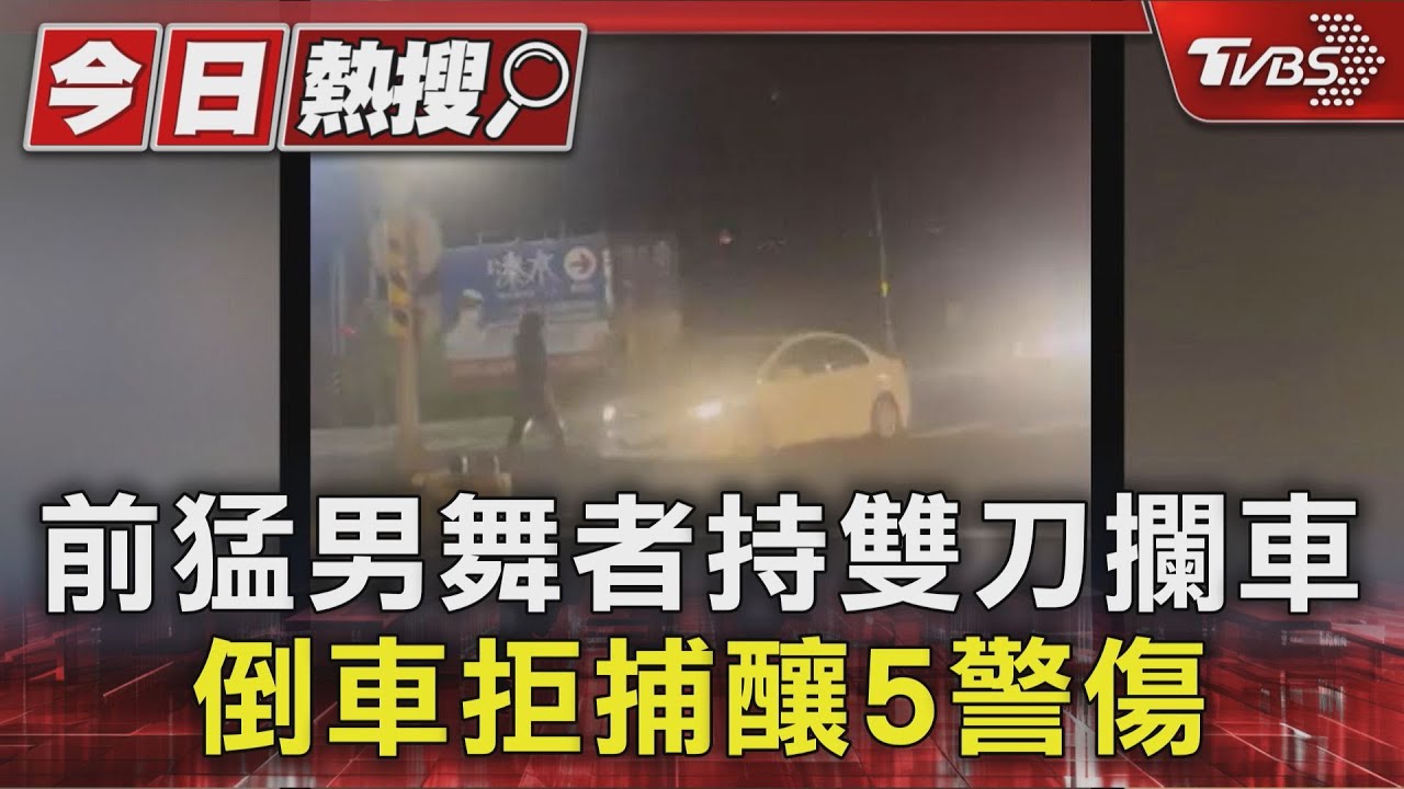 前猛男舞者持雙刀攔車 倒車拒捕釀5警傷
