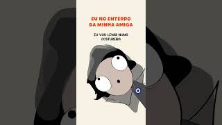 E você chega no velório da sua amiga…