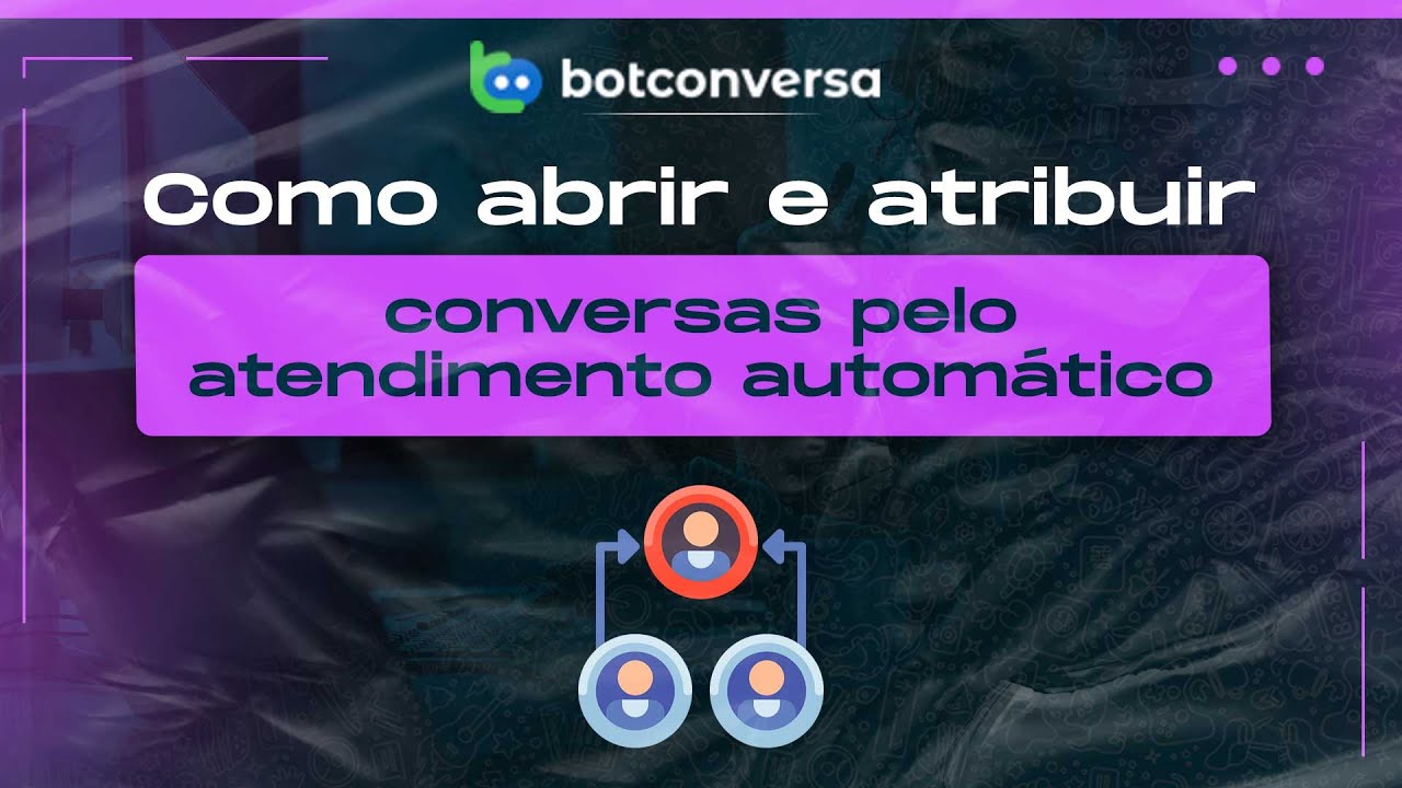 Como Abrir e Atribuir Conversas  Pelo Atendimento Automático no BotConversa
