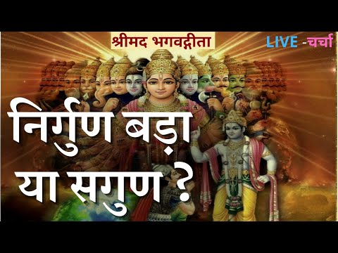 निर्गुण बड़ा या सगुण ? श्रीमद भगवद्गीता, LIVE -चर्चा