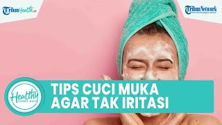 Tips Cuci Muka untuk Kulit Kering agar Tak Iritasi & Bruntusan, Salah Satunya Pilih Jenis Sabun