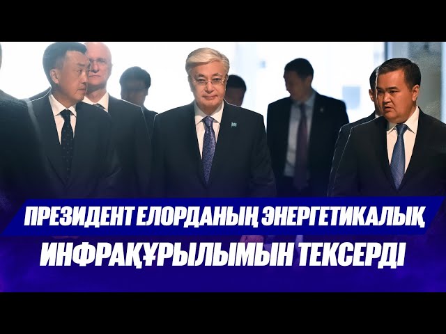 Мемлекет басшысы Астананың энергетикалық инфрақұрылымын тексерді
