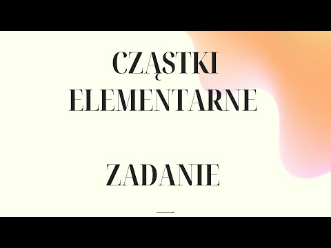 CZĄSTKI ELEMENTARNE - ZADANIE