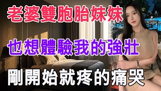老婆雙胞胎妹妹，也想體驗我的強壯，剛開始就疼的痛哭 #情感故事 #生活 #中老年 #like #日常 #情感共鳴