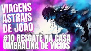 As Viagens Astrais de João #10 Resgate na Casa Umbralina de Vícios