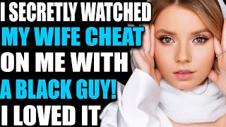 I SECRETLY WATCHED MY WIFE CHEAT ON ME WITH A BLACK GUY! I LOVED IT! Reddit Stories