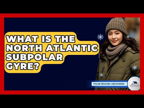 What Is The North Atlantic Subpolar Gyre? - Polar Regions Uncovered