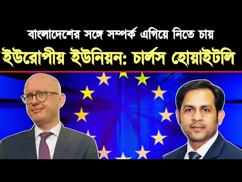 বাংলাদেশের সঙ্গে সম্পর্ক এগিয়ে নিতে চায় ইউরোপীয় ইউনিয়ন: চার্লস হোয়াইটলি