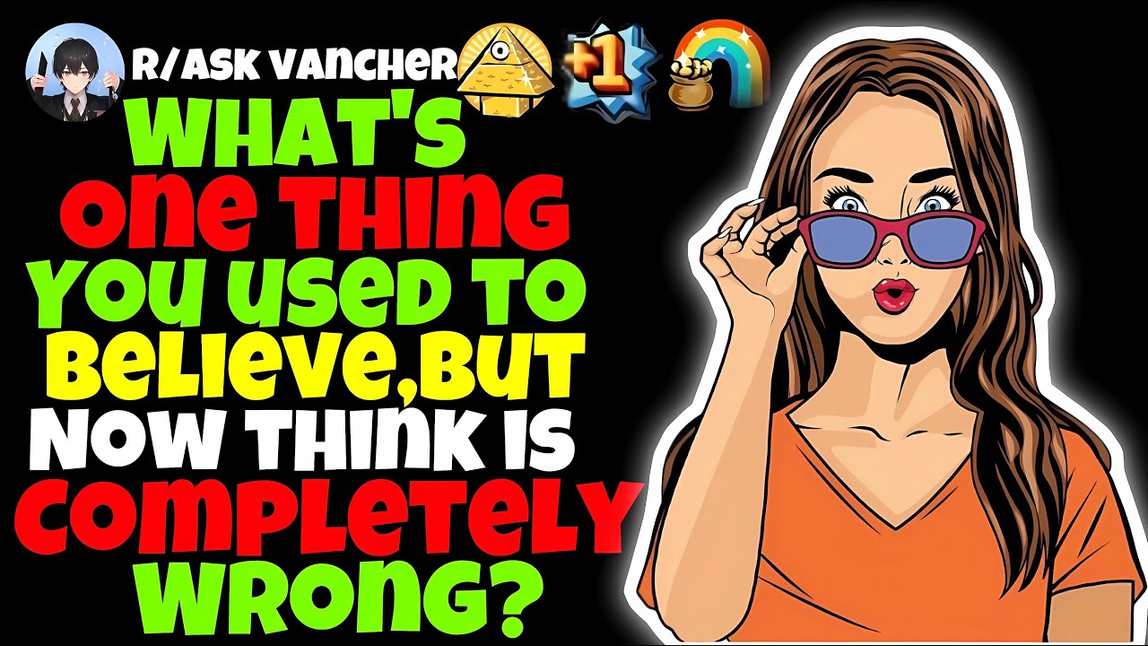 What’s One Thing You Used To Believe, But Now Think Is Completely Wrong?