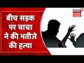 Meerut News बीच सड़क पर चाचा ने की भतीजे की हत�